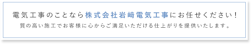 電気工事のことなら株式会社岩﨑電気工事にお任せください！質の高い施工でお客様に心からご満足いただける仕上がりを提供いたします。